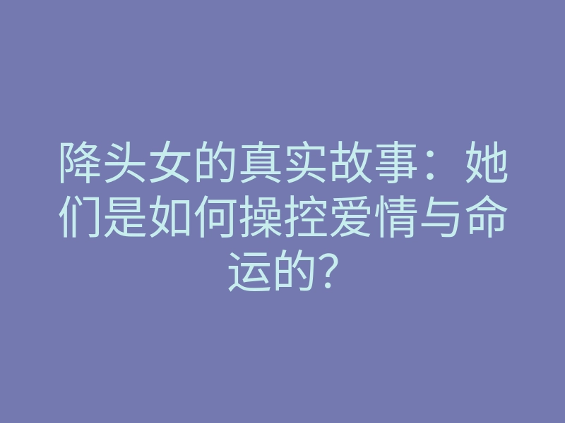 降头女的真实故事：她们是如何操控爱情与命运的？