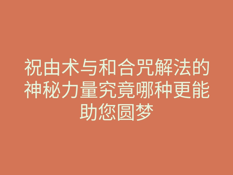 祝由术与和合咒解法的神秘力量究竟哪种更能助您圆梦
