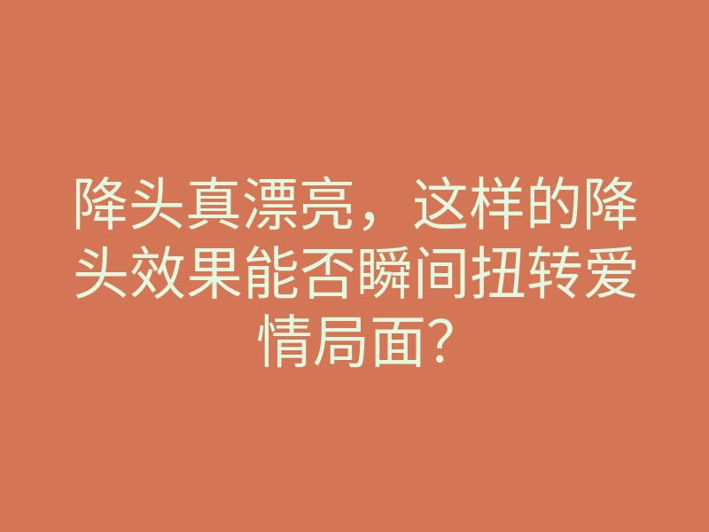 降头真漂亮，这样的降头效果能否瞬间扭转爱情局面？