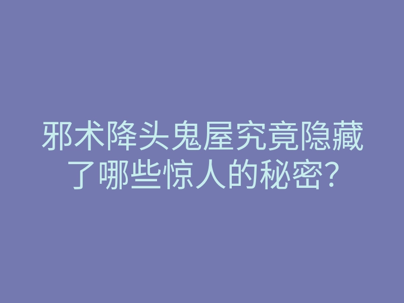 邪术降头鬼屋究竟隐藏了哪些惊人的秘密?
