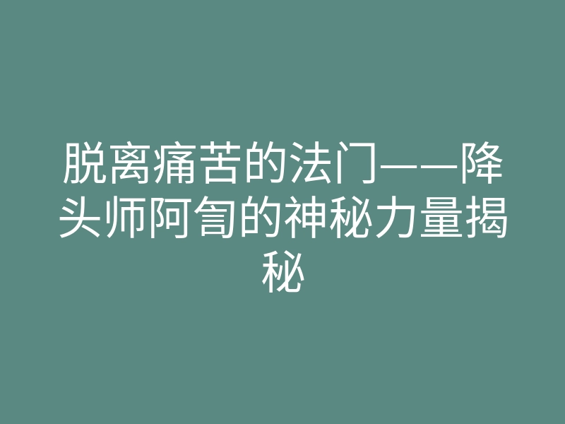 脱离痛苦的法门——降头师阿訇的神秘力量揭秘