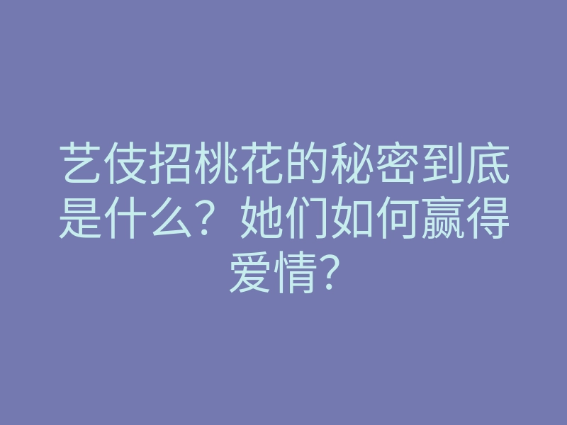 艺伎招桃花的秘密到底是什么?她们如何赢得爱情?