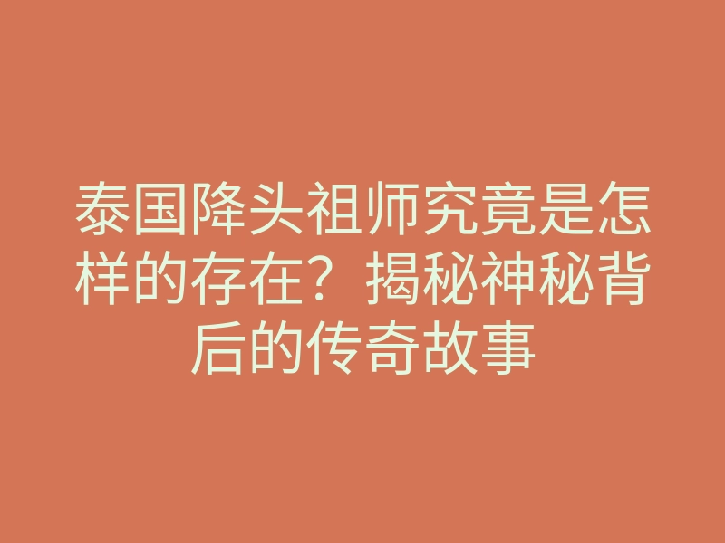 泰国降头祖师究竟是怎样的存在?揭秘神秘背后的传奇故事