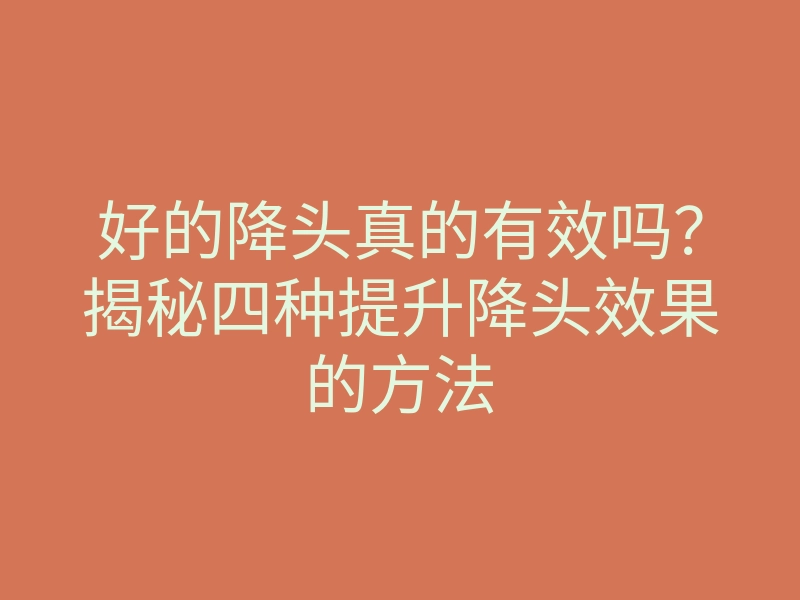 好的降头真的有效吗?揭秘四种提升降头效果的方法