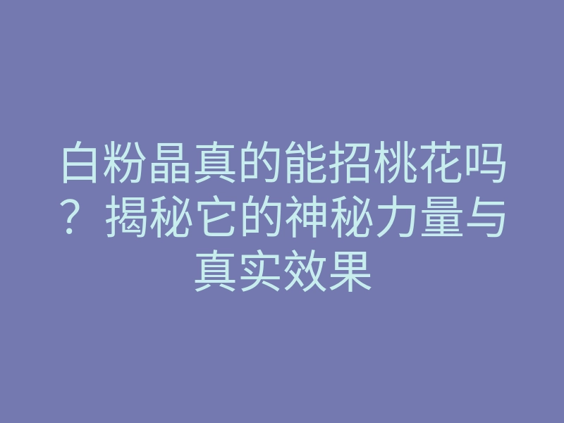 白粉晶真的能招桃花吗?揭秘它的神秘力量与真实效果