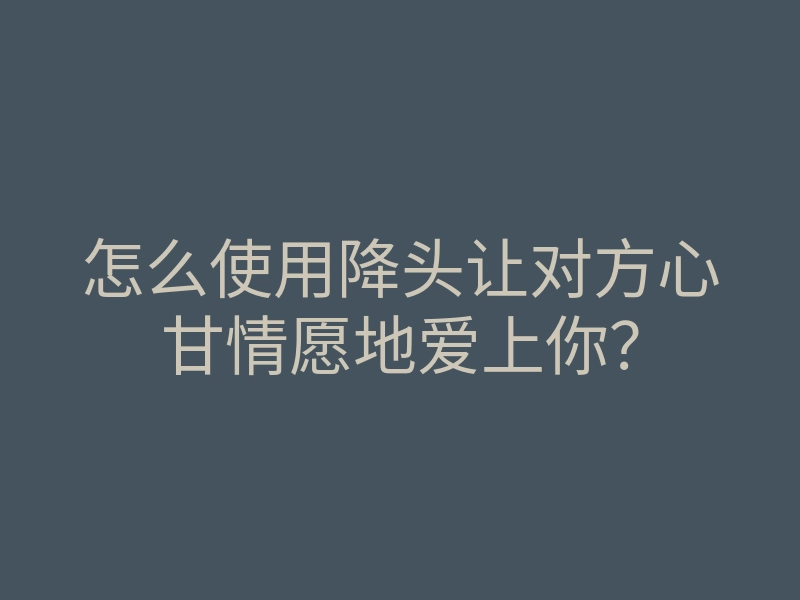怎么使用降头让对方心甘情愿地爱上你?