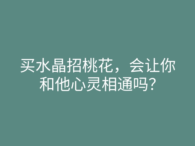 买水晶招桃花,会让你和他心灵相通吗?