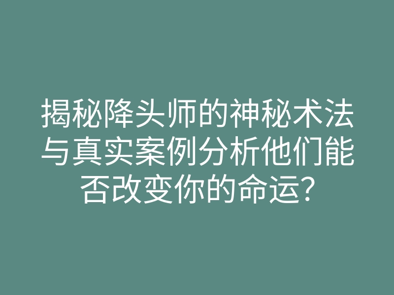 揭秘降头师的神秘术法与真实案例分析他们能否改变你的命运?