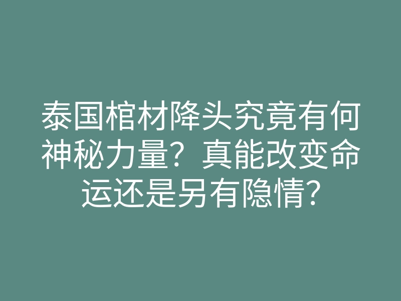 泰国棺材降头究竟有何神秘力量?真能改变命运还是另有隐情?
