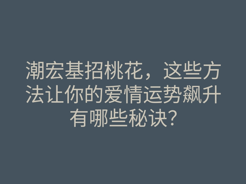 潮宏基招桃花,这些方法让你的爱情运势飙升有哪些秘诀?
