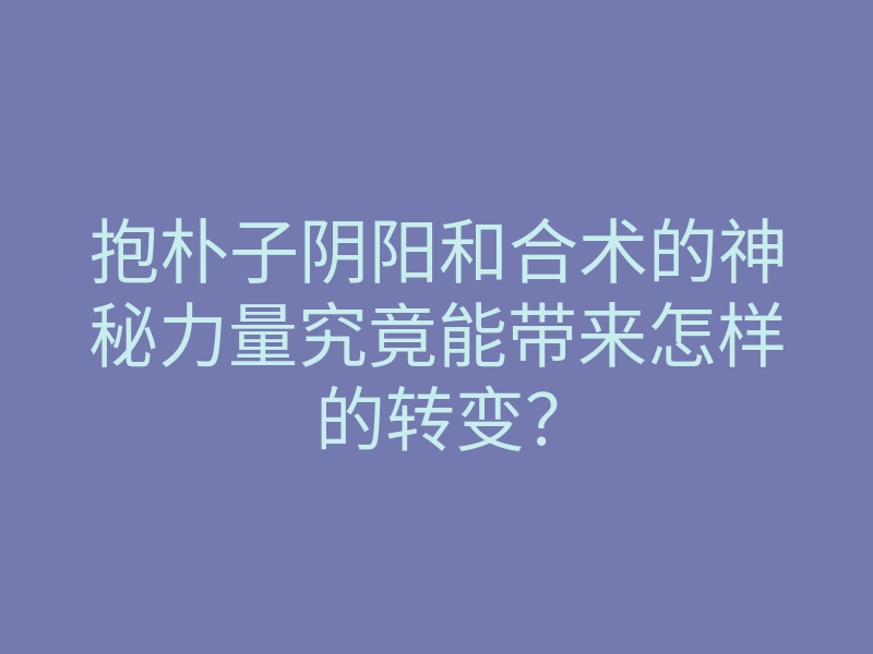 抱朴子阴阳和合术的神秘力量究竟能带来怎样的转变?