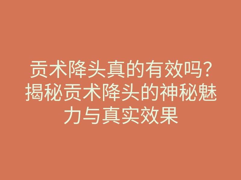 贡术降头真的有效吗?揭秘贡术降头的神秘魅力与真实效果