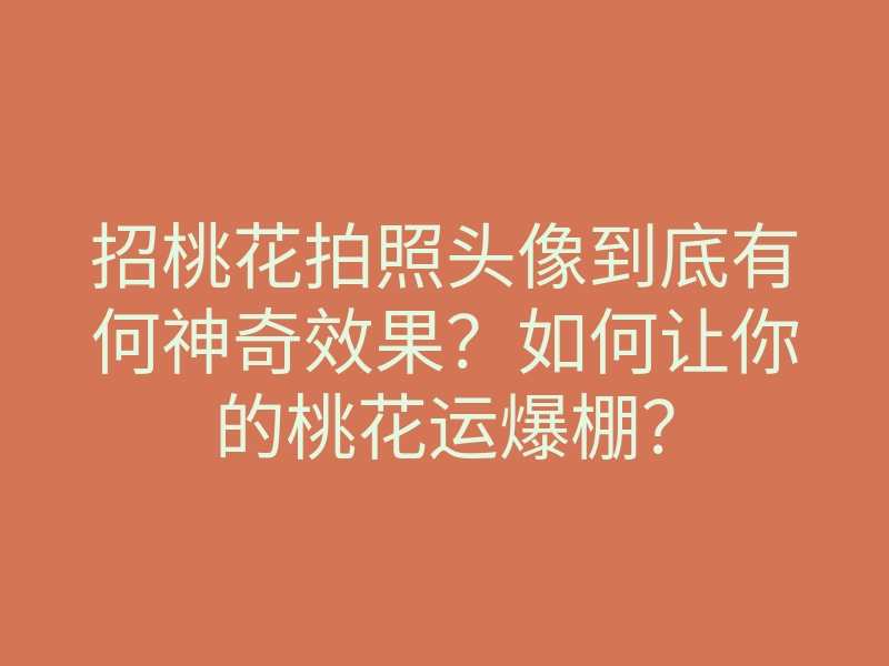 招桃花拍照头像到底有何神奇效果？如何让你的桃花运爆棚？