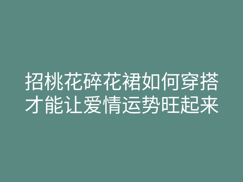 招桃花碎花裙如何穿搭才能让爱情运势旺起来