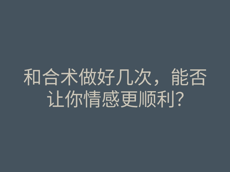 和合术做好几次,能否让你情感更顺利?