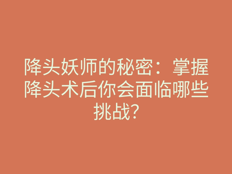降头妖师的秘密:掌握降头术后你会面临哪些挑战?