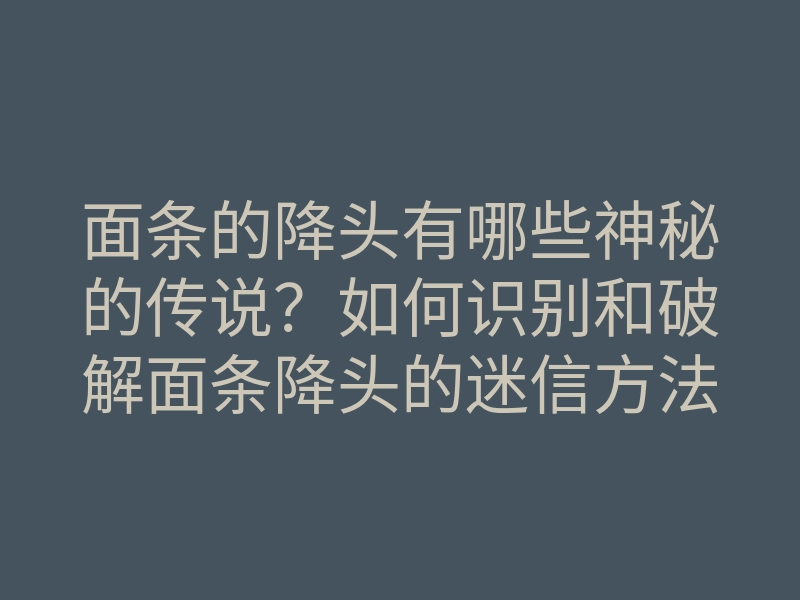面条的降头有哪些神秘的传说?如何识别和破解面条降头的迷信方法?