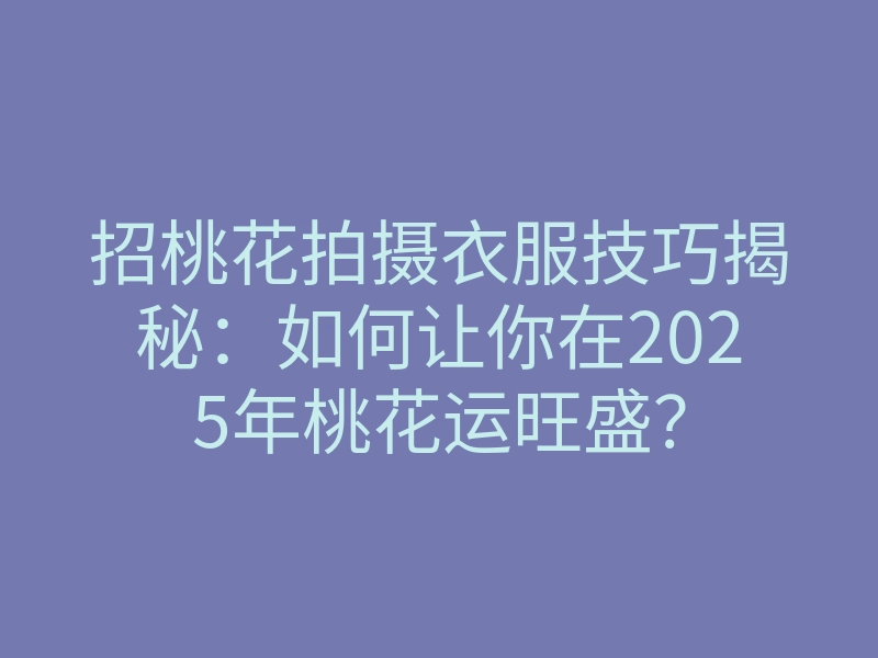 招桃花拍摄衣服技巧揭秘:如何让你在2025年桃花运旺盛?