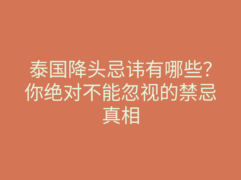 泰国降头忌讳有哪些?你绝对不能忽视的禁忌真相