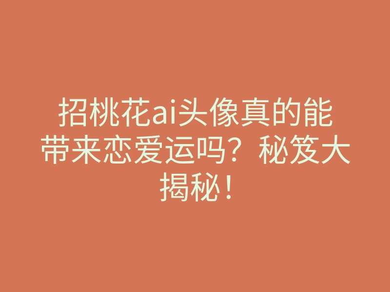 招桃花ai头像真的能带来恋爱运吗?秘笈大揭秘!