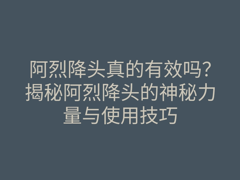 阿烈降头真的有效吗?揭秘阿烈降头的神秘力量与使用技巧