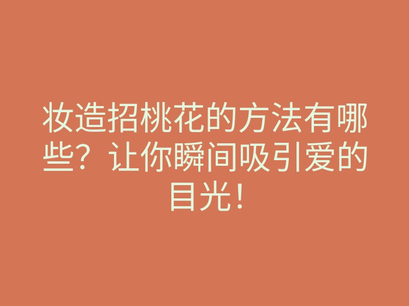 妆造招桃花的方法有哪些?让你瞬间吸引爱的目光!