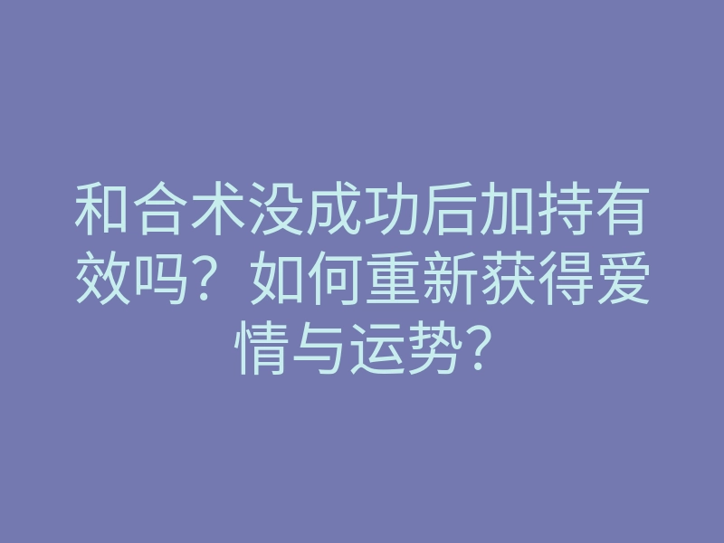 和合术没成功后加持有效吗?如何重新获得爱情与运势?
