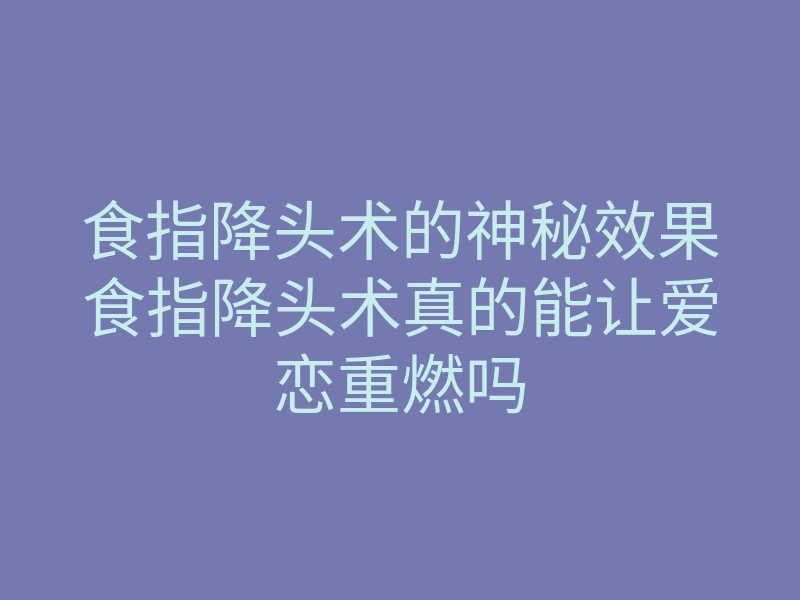 食指降头术的神秘效果食指降头术真的能让爱恋重燃吗