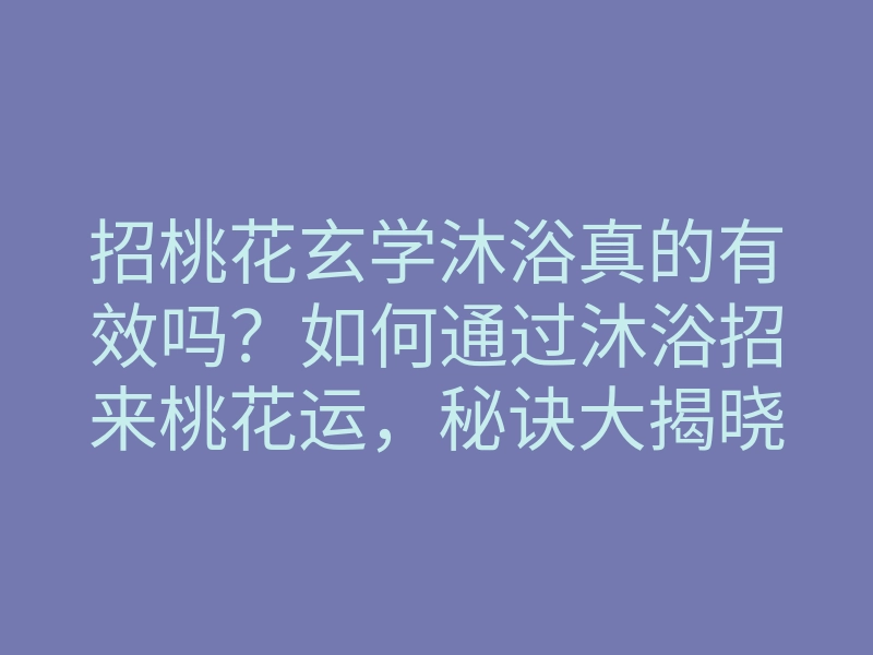 招桃花玄学沐浴真的有效吗?如何通过沐浴招来桃花运,秘诀大揭晓