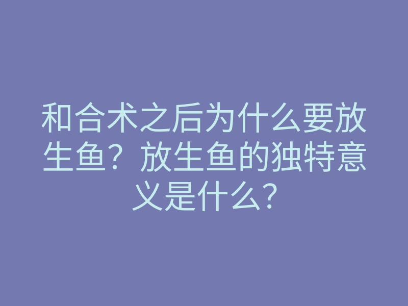 和合术之后为什么要放生鱼?放生鱼的独特意义是什么?