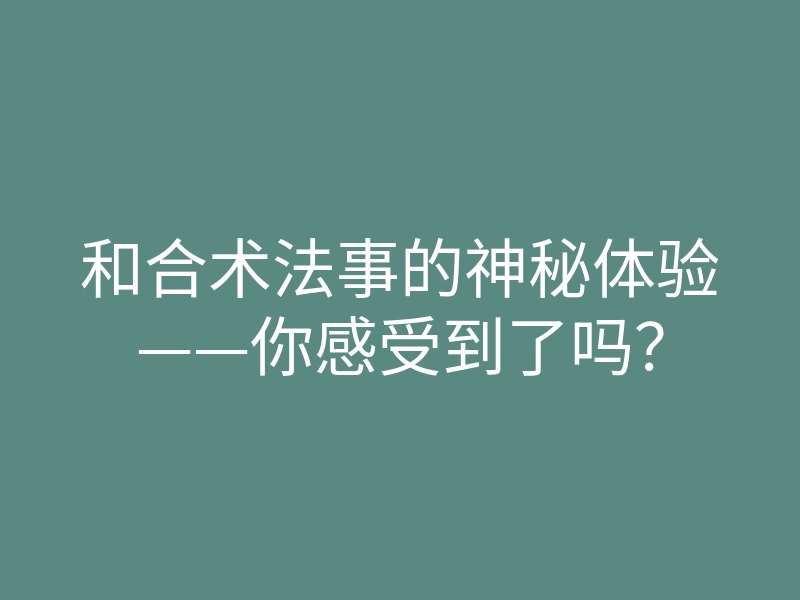 和合术法事的神秘体验——你感受到了吗?