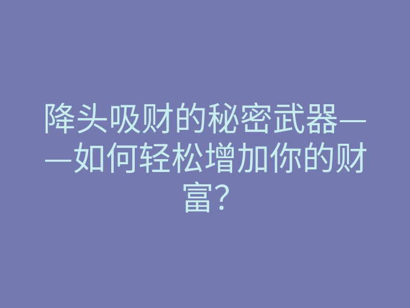 降头吸财的秘密武器——如何轻松增加你的财富?