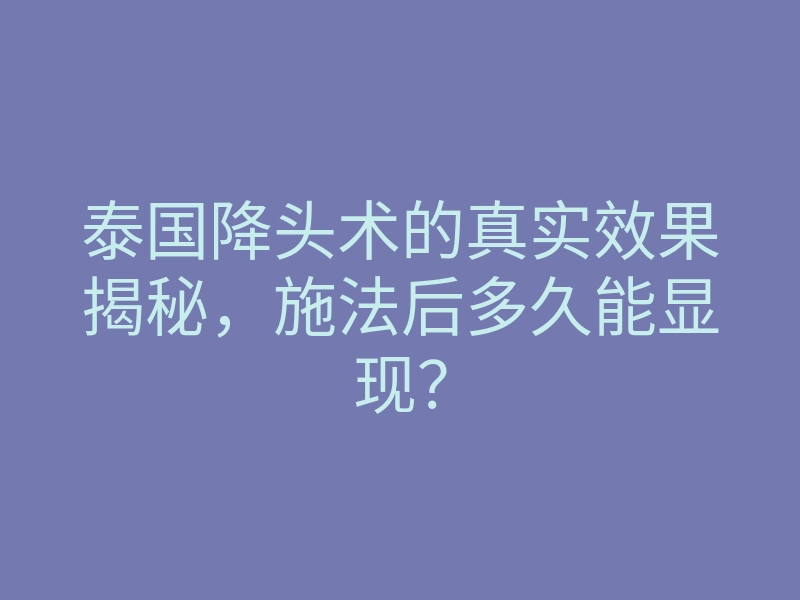 泰国降头术的真实效果揭秘,施法后多久能显现?