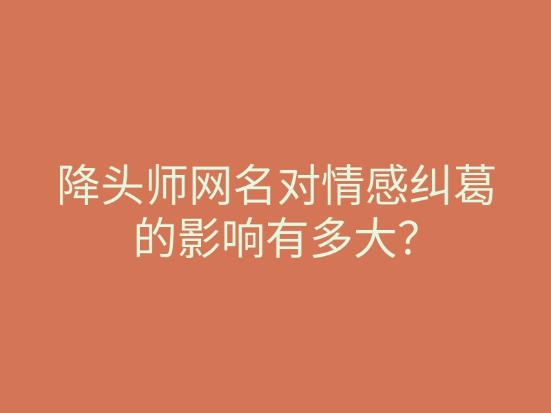 降头师网名对情感纠葛的影响有多大？