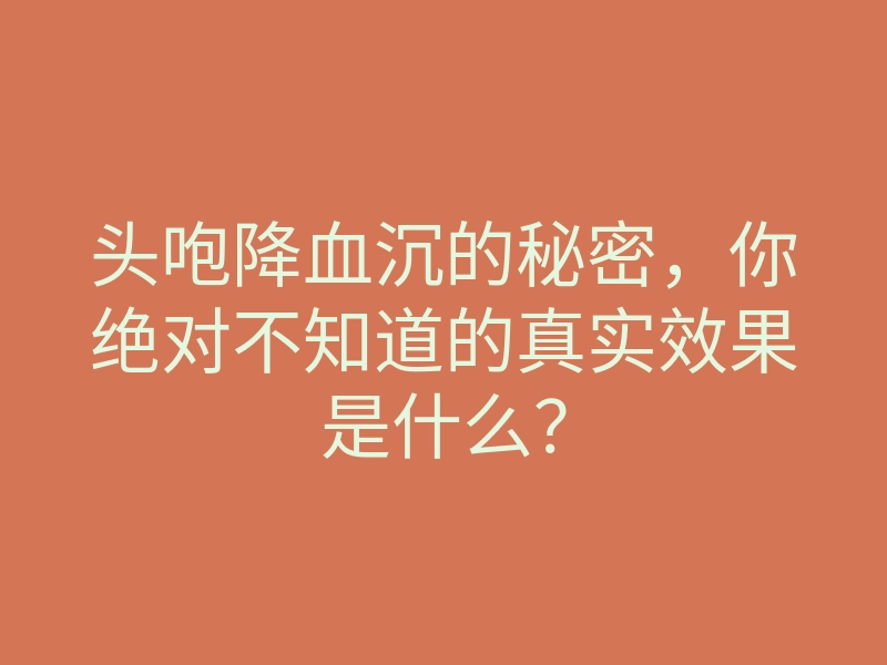头咆降血沉的秘密,你绝对不知道的真实效果是什么?