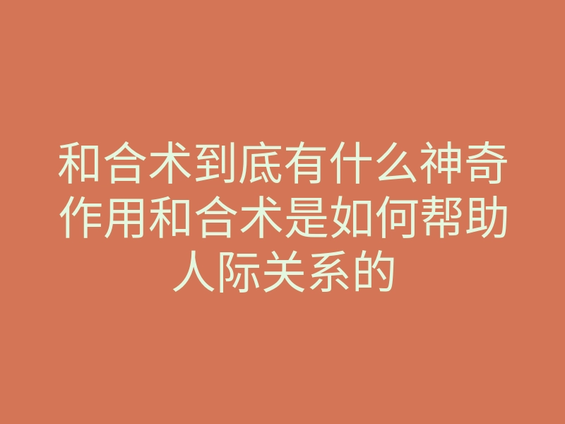 和合术到底有什么神奇作用和合术是如何帮助人际关系的
