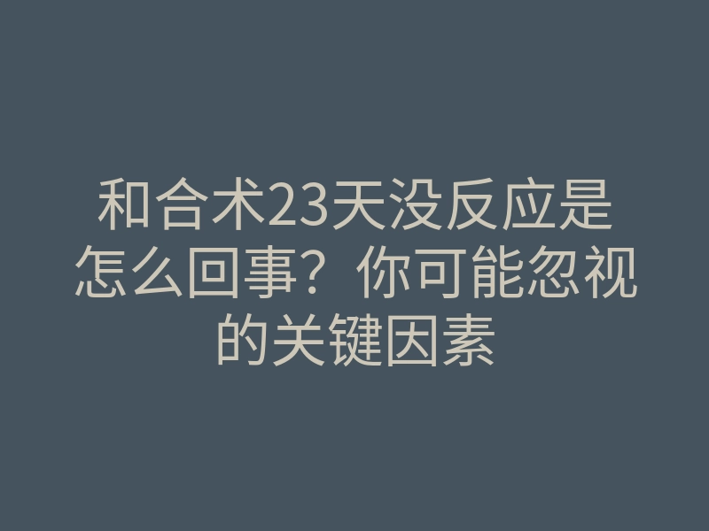 和合术23天没反应是怎么回事?你可能忽视的关键因素