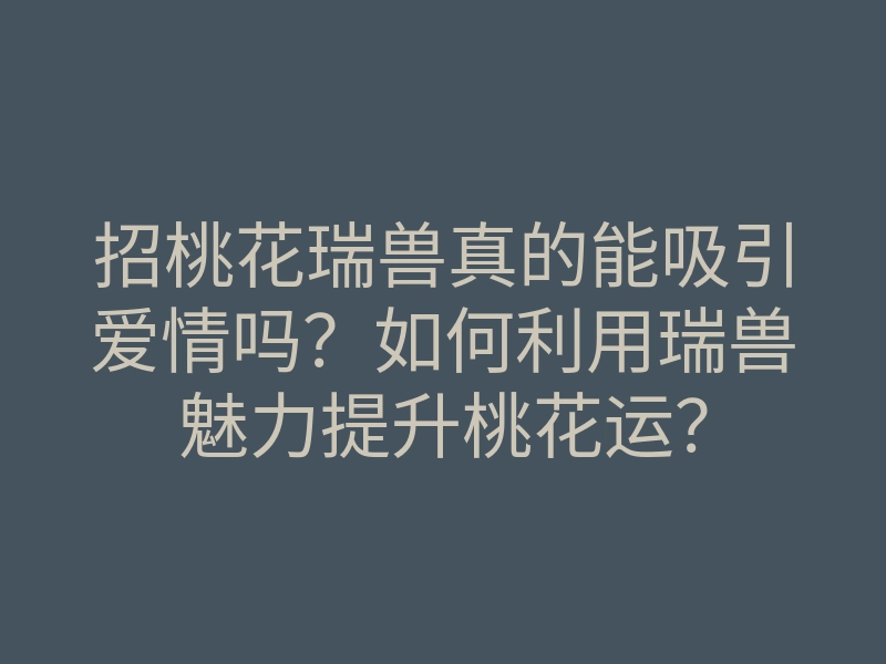 招桃花瑞兽真的能吸引爱情吗?如何利用瑞兽魅力提升桃花运?