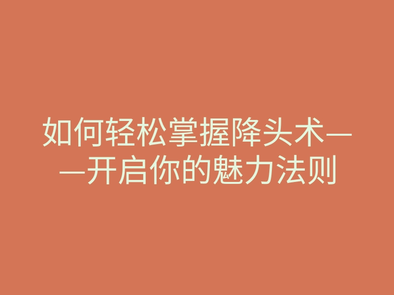 如何轻松掌握降头术——开启你的魅力法则