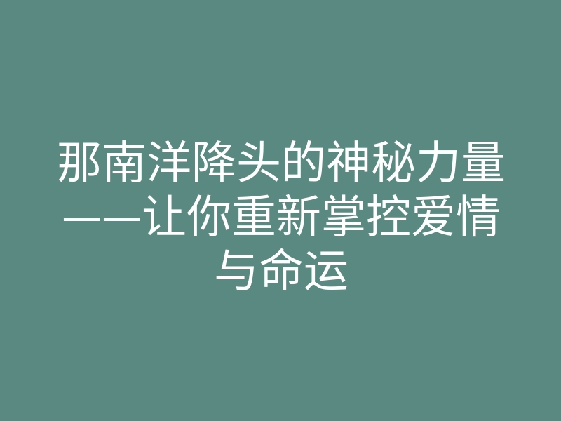 那南洋降头的神秘力量——让你重新掌控爱情与命运