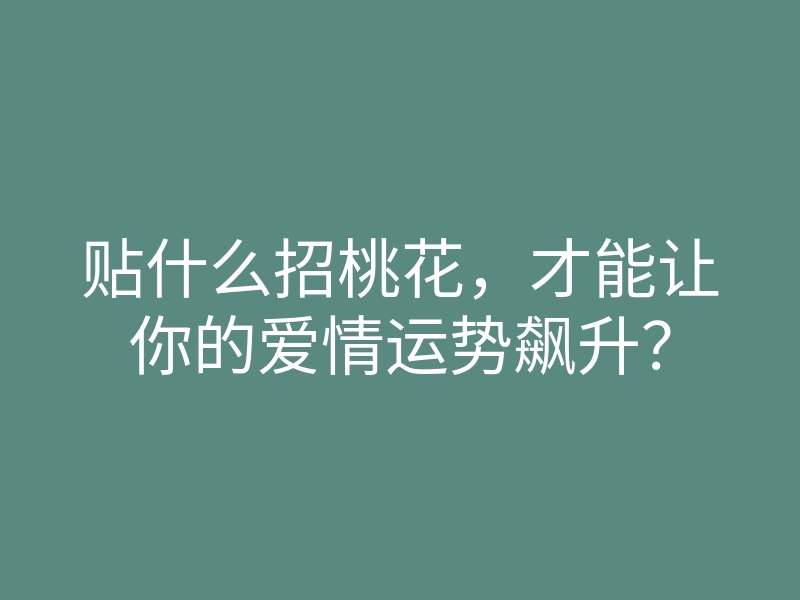 贴什么招桃花，才能让你的爱情运势飙升？