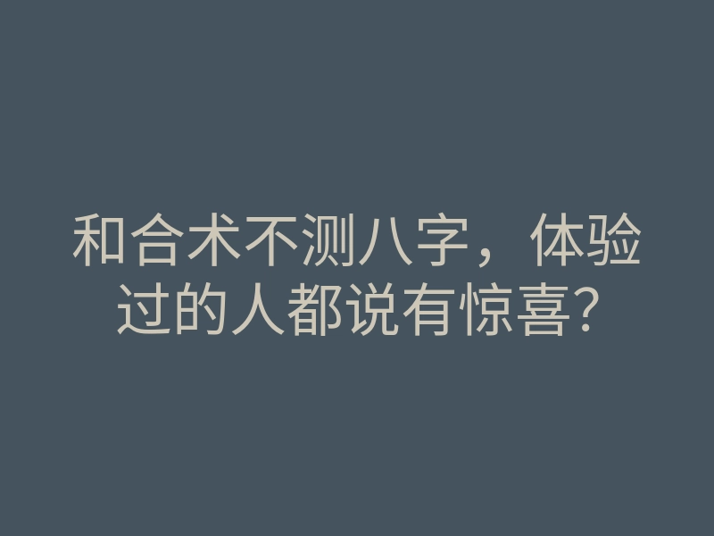 和合术不测八字,体验过的人都说有惊喜?