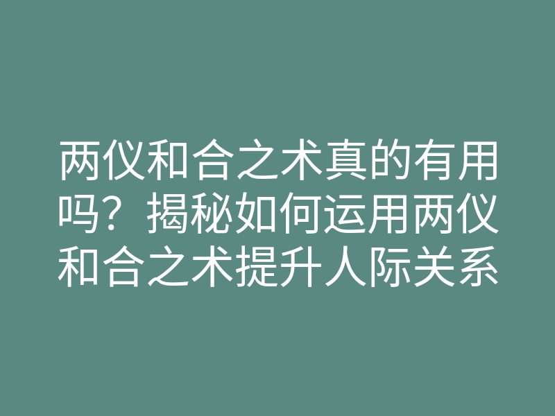 两仪和合之术真的有用吗?揭秘如何运用两仪和合之术提升人际关系与和谐生活