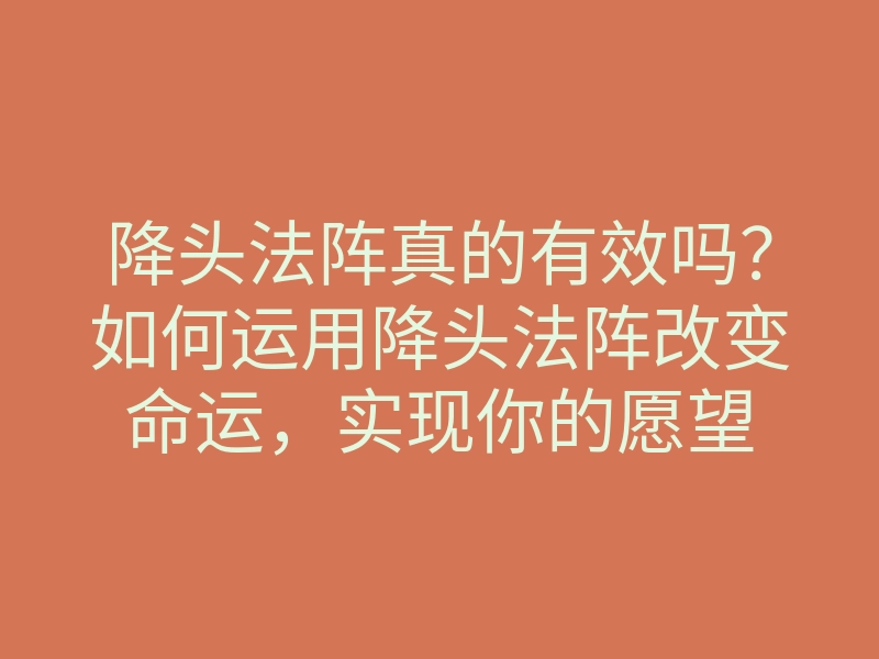 降头法阵真的有效吗？如何运用降头法阵改变命运，实现你的愿望