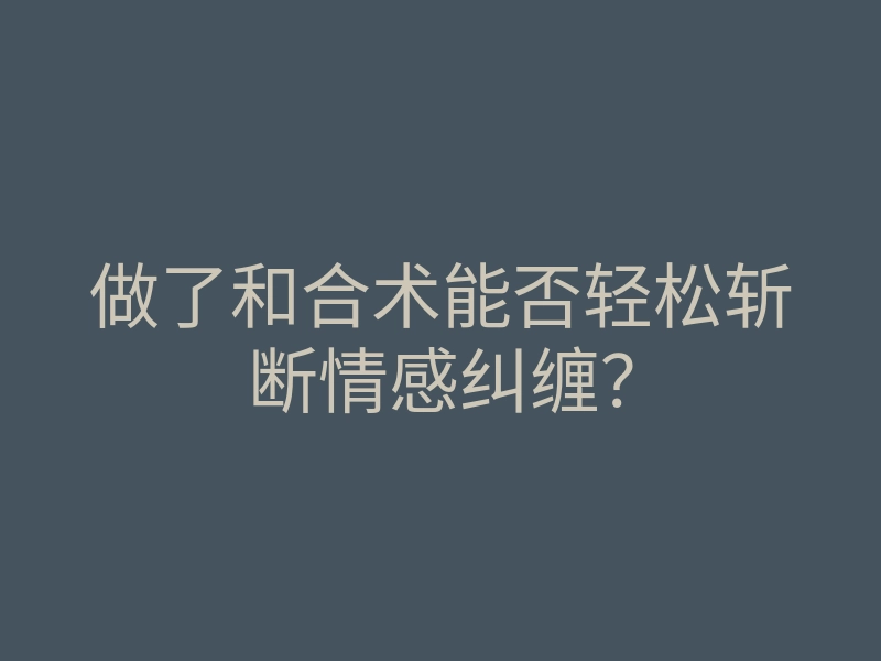做了和合术能否轻松斩断情感纠缠？