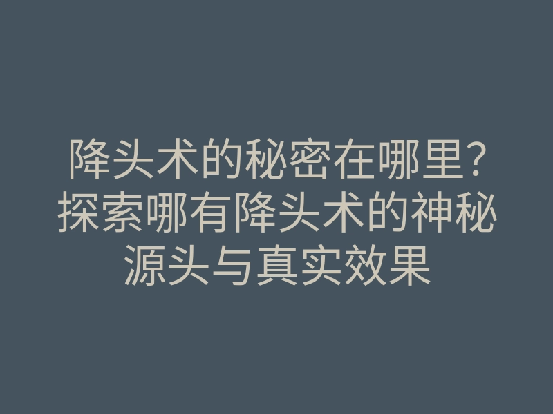 降头术的秘密在哪里?探索哪有降头术的神秘源头与真实效果