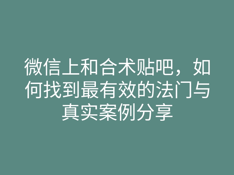 微信上和合术贴吧,如何找到最有效的法门与真实案例分享