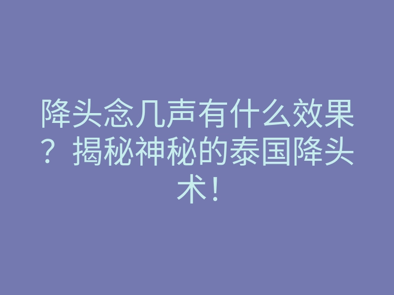 降头念几声有什么效果?揭秘神秘的泰国降头术!