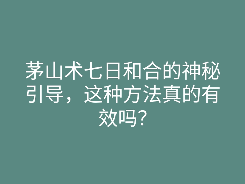 茅山术七日和合的神秘引导，这种方法真的有效吗？
