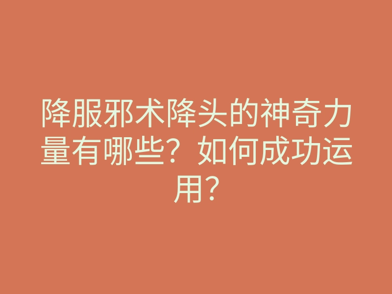 降服邪术降头的神奇力量有哪些?如何成功运用?